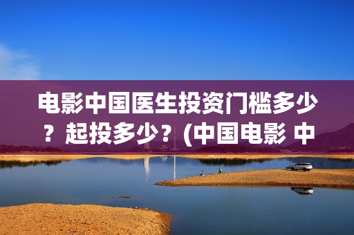 电影中国医生投资门槛多少？起投多少？(中国电影 中国医生)
