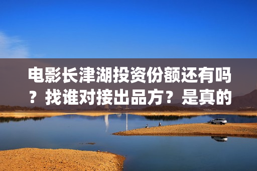 电影长津湖投资份额还有吗？找谁对接出品方？是真的吗？(电影长津湖投资公司)