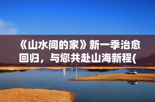 《山水间的家》新一季治愈回归，与您共赴山海新程(《山水间的家》原唱)