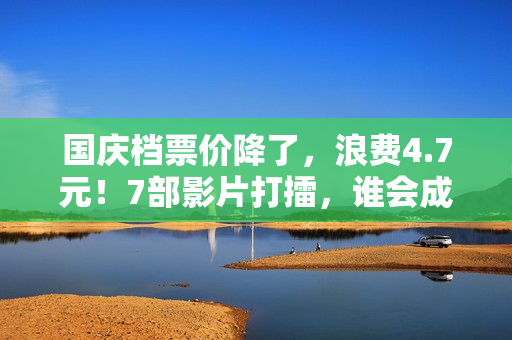 国庆档票价降了，浪费4.7元！7部影片打擂，谁会成为赢家？