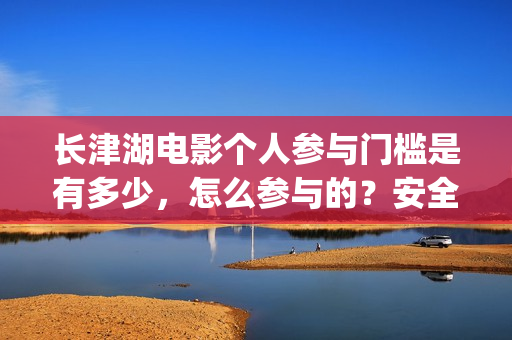 长津湖电影个人参与门槛是有多少，怎么参与的？安全吗？(长津湖电影口碑视频)