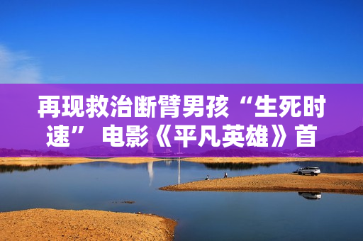 再现救治断臂男孩“生死时速” 电影《平凡英雄》首映