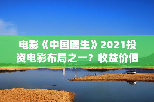 电影《中国医生》2021投资电影布局之一？收益价值怎么样？投资会亏钱吗？(帮我找一下中国医生电影)