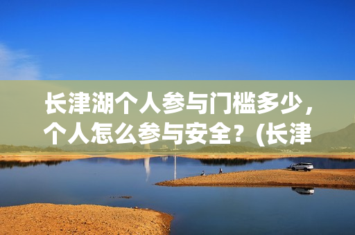 长津湖个人参与门槛多少，个人怎么参与安全？(长津湖参与人数)