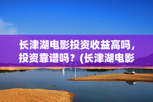 长津湖电影投资收益高吗,投资靠谱吗?(长津湖电影出资方) 长津湖电影投资收益高吗,投资靠谱吗?(长津湖电影出资方)