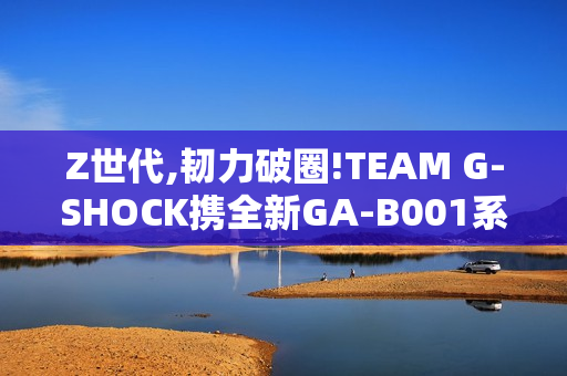 Z世代,韧力破圈!TEAM G-SHOCK携全新GA-B001系列开启虚拟现实世界