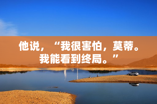 他说，“我很害怕，莫蒂。我能看到终局。”