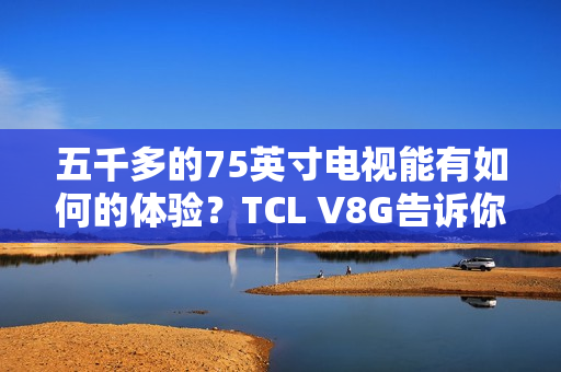 五千多的75英寸电视能有如何的体验？TCL V8G告诉你什么叫超值