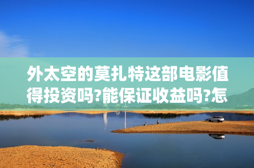 外太空的莫扎特这部电影值得投资吗?能保证收益吗?怎么投资?(外太空的莫扎特好看吗)