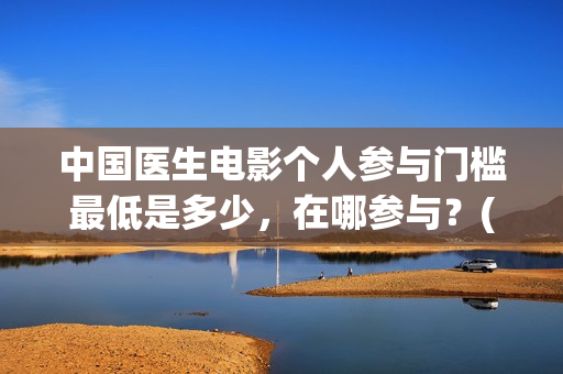 中国医生电影个人参与门槛最低是多少,在哪参与?(中国医生电影经典镜头) 中国医生电影个人参与门槛最低是多少,在哪参与?(中国医生电影经典镜头)