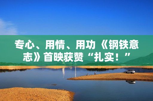 专心、用情、用功 《钢铁意志》首映获赞“扎实！”