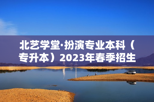 北艺学堂·扮演专业本科（专升本）2023年春季招生简章