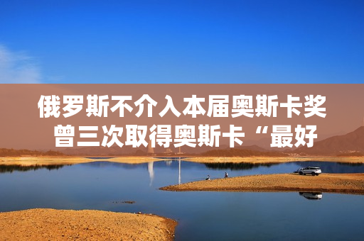 俄罗斯不介入本届奥斯卡奖 曾三次取得奥斯卡“最好外语片”