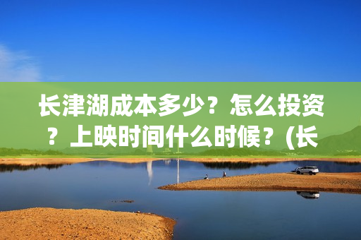 长津湖成本多少？怎么投资？上映时间什么时候？(长津湖造价多少)