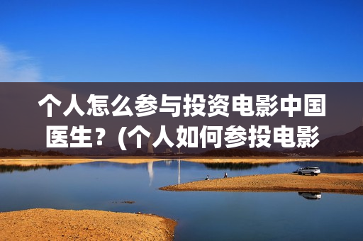 个人怎么参与投资电影中国医生？(个人如何参投电影)