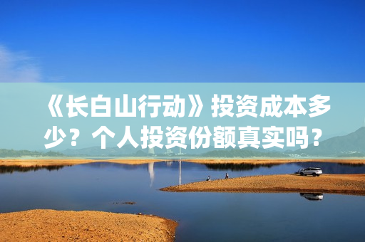 《长白山行动》投资成本多少？个人投资份额真实吗？多少钱一份？(长白山行动新闻发布会)