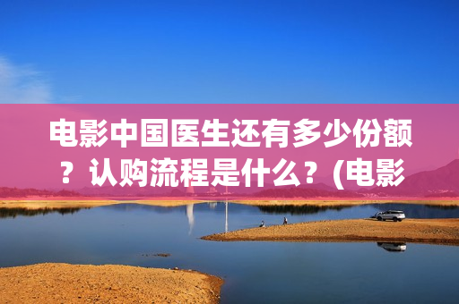 电影中国医生还有多少份额？认购流程是什么？(电影中国医生还拍吗)