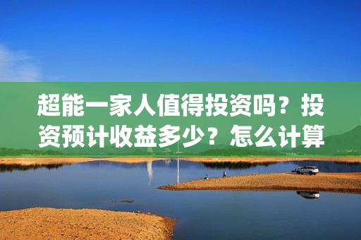 超能一家人值得投资吗？投资预计收益多少？怎么计算收益？(超能一家人2020.12.26)