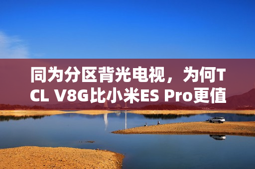 同为分区背光电视，为何TCL V8G比小米ES Pro更值得买？