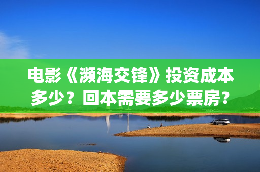 电影《濒海交锋》投资成本多少？回本需要多少票房？能赚钱吗？(电影《濒海交锋》演员表)