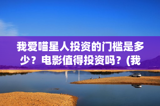 我爱喵星人投资的门槛是多少？电影值得投资吗？(我爱喵星人下架了?)