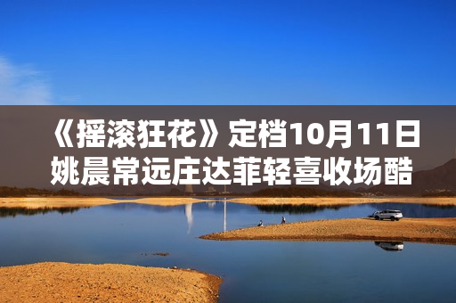 《摇滚狂花》定档10月11日 姚晨常远庄达菲轻喜收场酷飒起范儿
