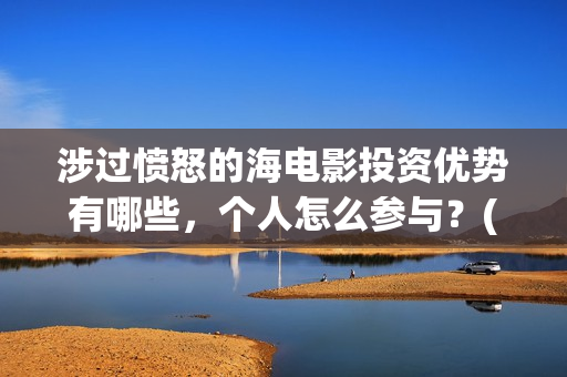 涉过愤怒的海电影投资优势有哪些，个人怎么参与？(涉过愤怒的海电影演员表)