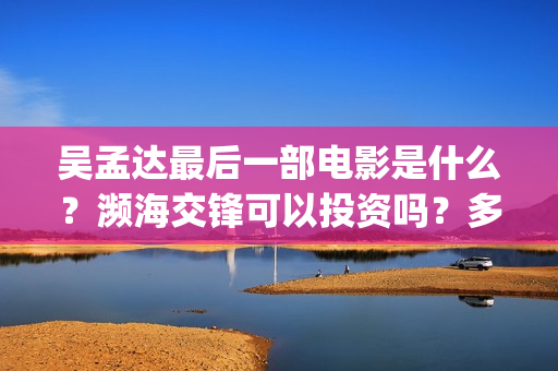 吴孟达最后一部电影是什么？濒海交锋可以投资吗？多少起投？(吴孟达最后一部戏)