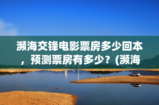 濒海交锋电影票房多少回本，预测票房有多少？(濒海交锋票房会不会60亿)