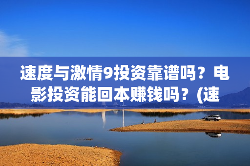 速度与激情9投资靠谱吗?电影投资能回本赚钱吗?(速度与激情9ost) 速度与激情9投资靠谱吗?电影投资能回本赚钱吗?(速度与激情9ost)