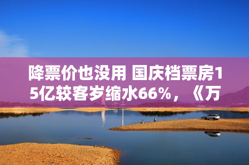 降票价也没用 国庆档票房15亿较客岁缩水66%，《万里归途》撑大盘