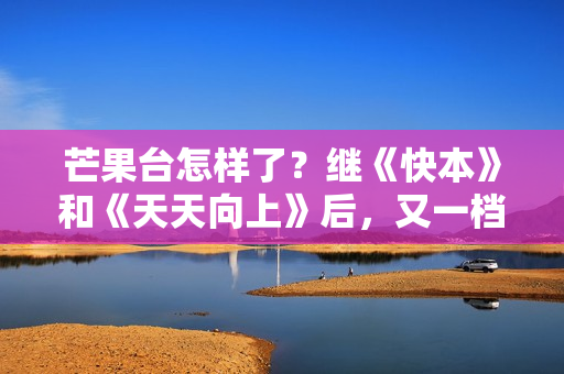 芒果台怎样了？继《快本》和《天天向上》后，又一档老牌节目停播