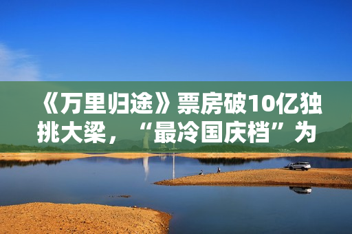 《万里归途》票房破10亿独挑大梁，“最冷国庆档”为什么等不来观众