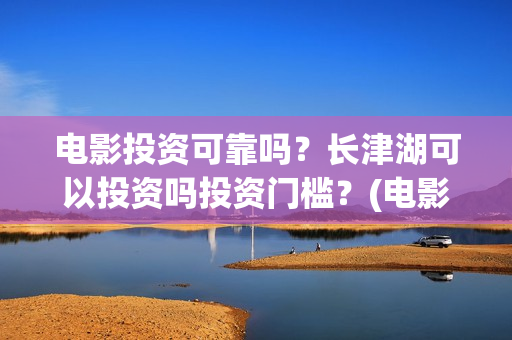 电影投资可靠吗？长津湖可以投资吗投资门槛？(电影投资正规吗)