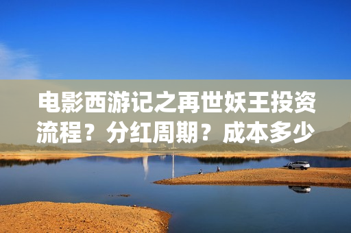 电影西游记之再世妖王投资流程?分红周期?成本多少(西游记之再世免费观看完整版) 电影西游记之再世妖王投资流程?分红周期?成本多少(西游记之再世免费观看完整版)