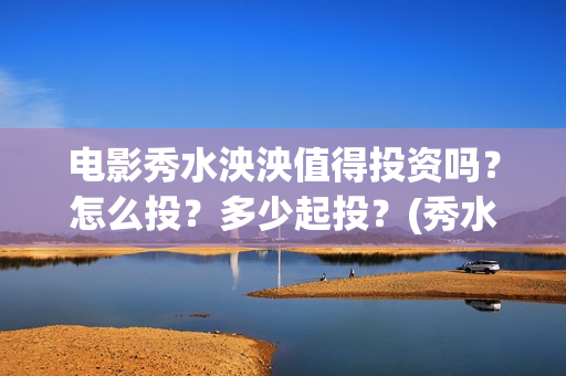 电影秀水泱泱值得投资吗?怎么投?多少起投?(秀水泱泱出品方) 电影秀水泱泱值得投资吗?怎么投?多少起投?(秀水泱泱出品方)