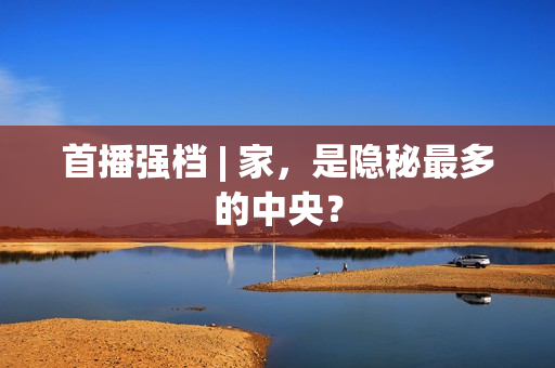 首播强档 | 家,是隐秘最多的中央? 首播强档 | 家,是隐秘最多的中央?
