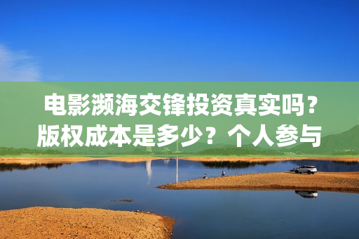 电影濒海交锋投资真实吗?版权成本是多少?个人参与门槛是多少?(濒海交锋电影视频) 电影濒海交锋投资真实吗?版权成本是多少?个人参与门槛是多少?(濒海交锋电影视频)