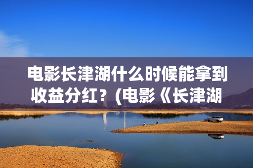 电影长津湖什么时候能拿到收益分红？(电影《长津湖》时间)