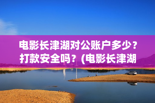 电影长津湖对公账户多少？打款安全吗？(电影长津湖制片)