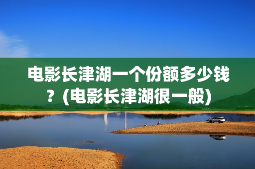 电影长津湖一个份额多少钱?(电影长津湖很一般) 电影长津湖一个份额多少钱?(电影长津湖很一般)