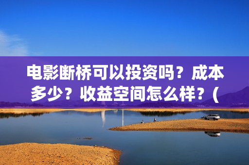 电影断桥可以投资吗？成本多少？收益空间怎么样？(断桥电影预告)