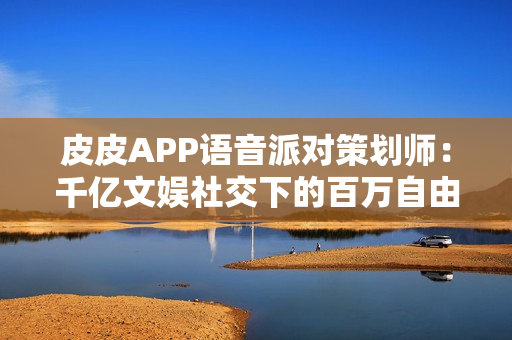 皮皮APP语音派对策划师:千亿文娱社交下的百万自由职业者 皮皮APP语音派对策划师:千亿文娱社交下的百万自由职业者