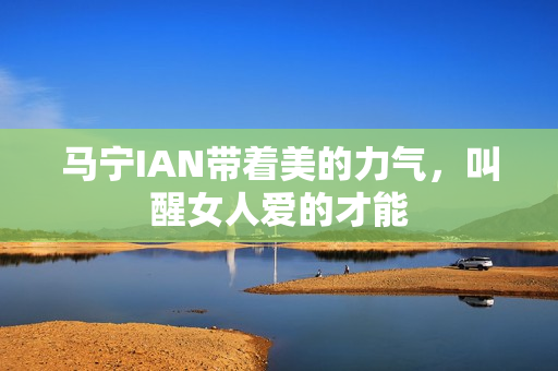 马宁IAN带着美的力气，叫醒女人爱的才能
