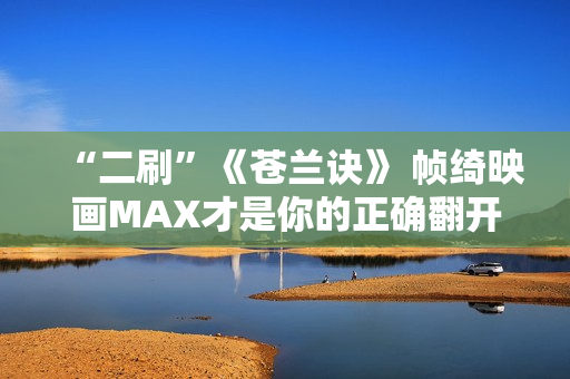 “二刷”《苍兰诀》 帧绮映画MAX才是你的正确翻开体式格局