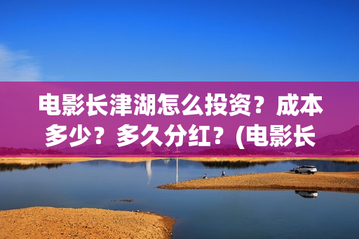 电影长津湖怎么投资？成本多少？多久分红？(电影长津湖怎么下线了)