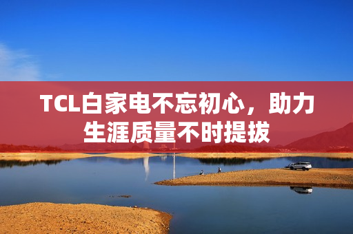 TCL白家电不忘初心,助力生涯质量不时提拔 TCL白家电不忘初心,助力生涯质量不时提拔