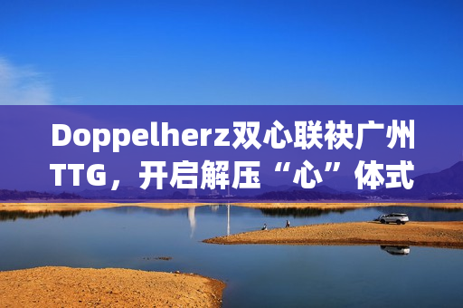 Doppelherz双心联袂广州TTG，开启解压“心”体式格局，配合探究安康均衡新生活
