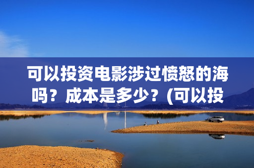 可以投资电影涉过愤怒的海吗？成本是多少？(可以投资电影涉嫌诈骗吗)