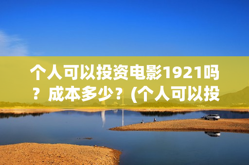 个人可以投资电影1921吗?成本多少?(个人可以投资电视剧吗) 个人可以投资电影1921吗?成本多少?(个人可以投资电视剧吗)